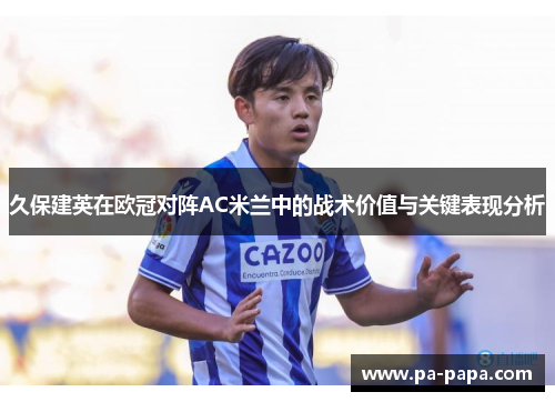 久保建英在欧冠对阵AC米兰中的战术价值与关键表现分析