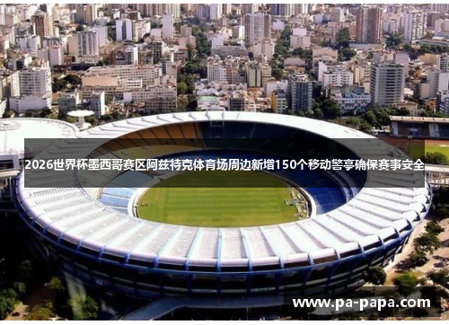 2026世界杯墨西哥赛区阿兹特克体育场周边新增150个移动警亭确保赛事安全